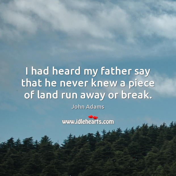 I had heard my father say that he never knew a piece of land run away or break. Image