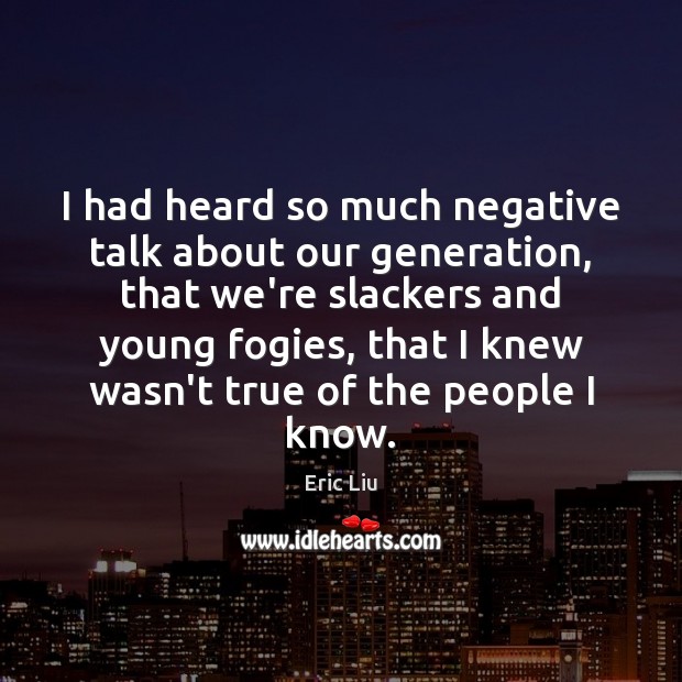 I had heard so much negative talk about our generation, that we’re Eric Liu Picture Quote