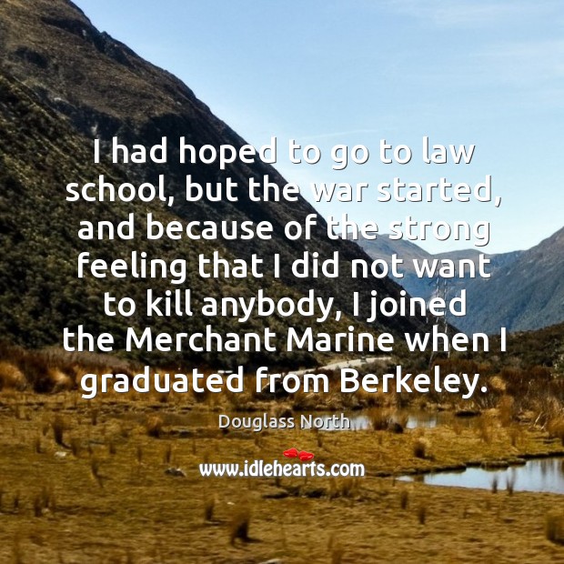 I had hoped to go to law school, but the war started, and because of the strong feeling that I did not want to kill anybody Douglass North Picture Quote
