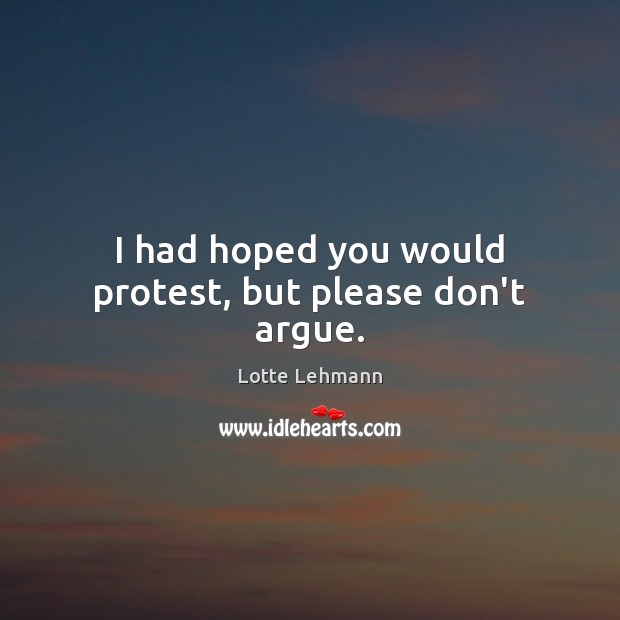 I had hoped you would protest, but please don’t argue. Lotte Lehmann Picture Quote
