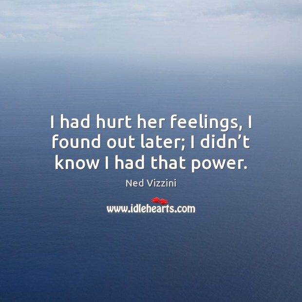 I had hurt her feelings, I found out later; I didn’t know I had that power. Ned Vizzini Picture Quote