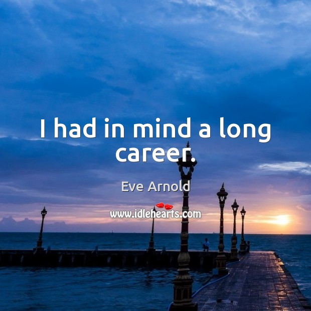 I had in mind a long career. Eve Arnold Picture Quote
