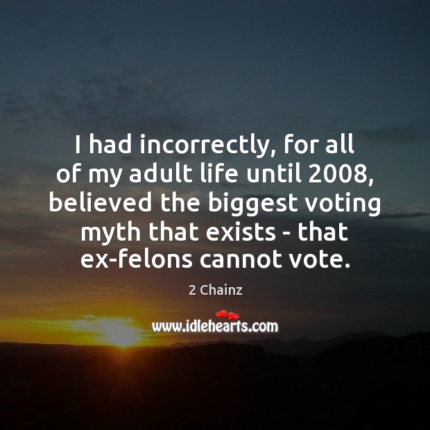 I had incorrectly, for all of my adult life until 2008, believed the Vote Quotes Image