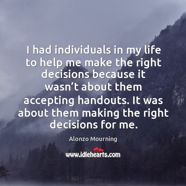 I had individuals in my life to help me make the right decisions because it wasn’t about them accepting handouts. Alonzo Mourning Picture Quote