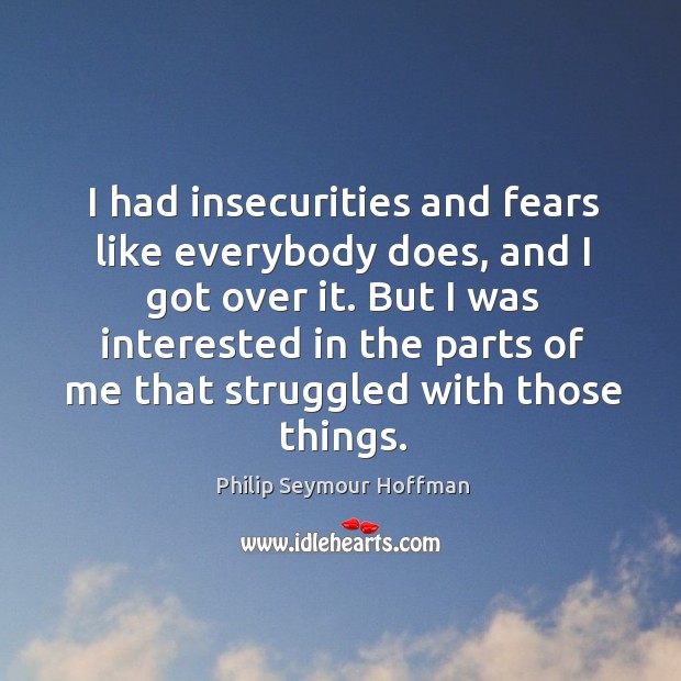 I had insecurities and fears like everybody does, and I got over Philip Seymour Hoffman Picture Quote