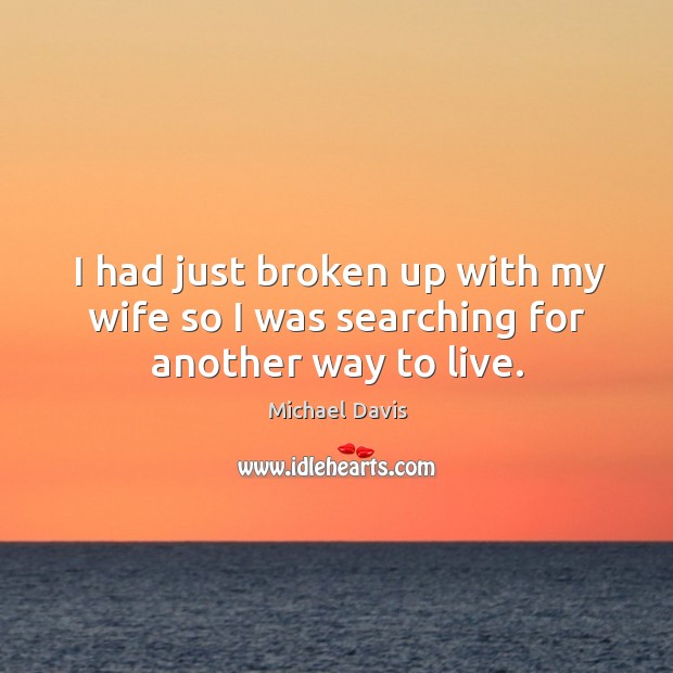 I had just broken up with my wife so I was searching for another way to live. Image