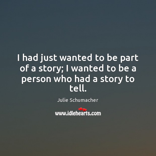 I had just wanted to be part of a story; I wanted to be a person who had a story to tell. Julie Schumacher Picture Quote