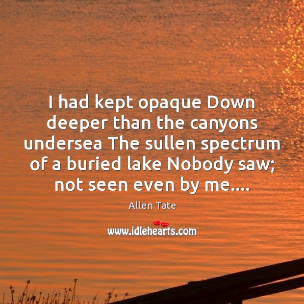 I had kept opaque Down deeper than the canyons undersea The sullen Allen Tate Picture Quote