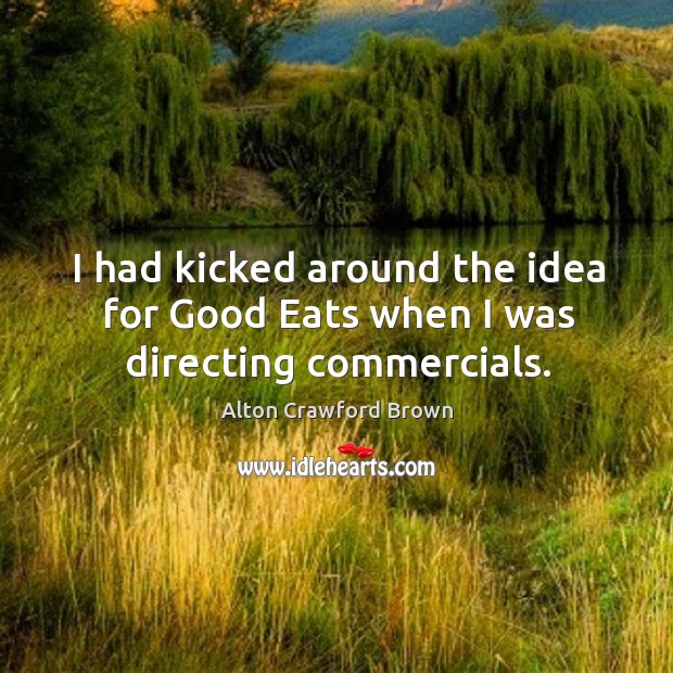 I had kicked around the idea for good eats when I was directing commercials. Alton Crawford Brown Picture Quote