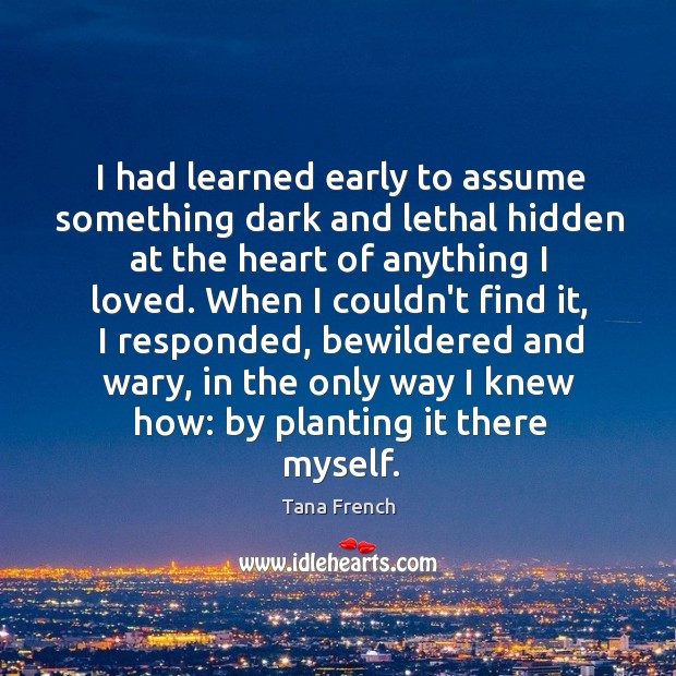 I had learned early to assume something dark and lethal hidden at Tana French Picture Quote
