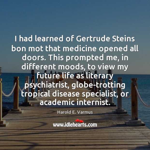 I had learned of Gertrude Steins bon mot that medicine opened all Harold E. Varmus Picture Quote