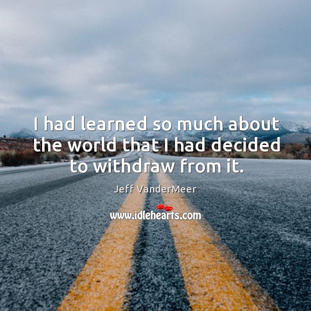 I had learned so much about the world that I had decided to withdraw from it. Jeff VanderMeer Picture Quote
