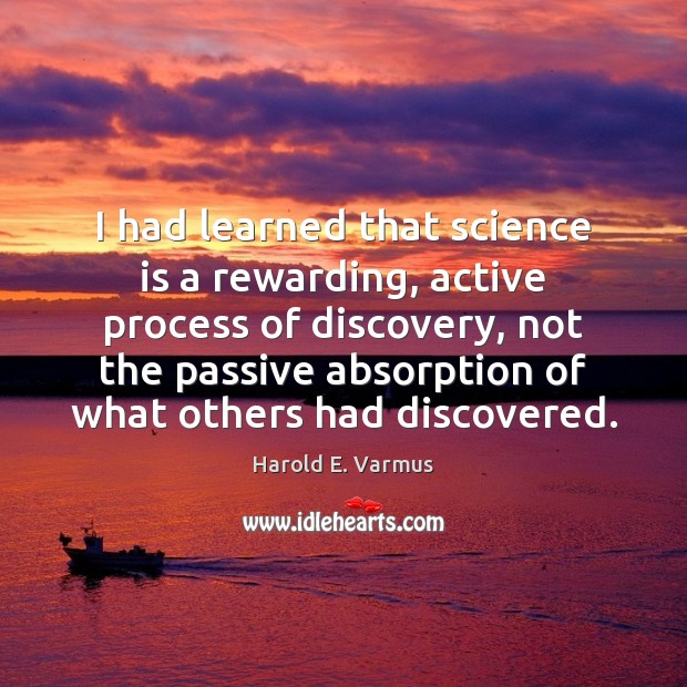 I had learned that science is a rewarding, active process of discovery, Harold E. Varmus Picture Quote