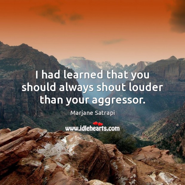 I had learned that you should always shout louder than your aggressor. Marjane Satrapi Picture Quote