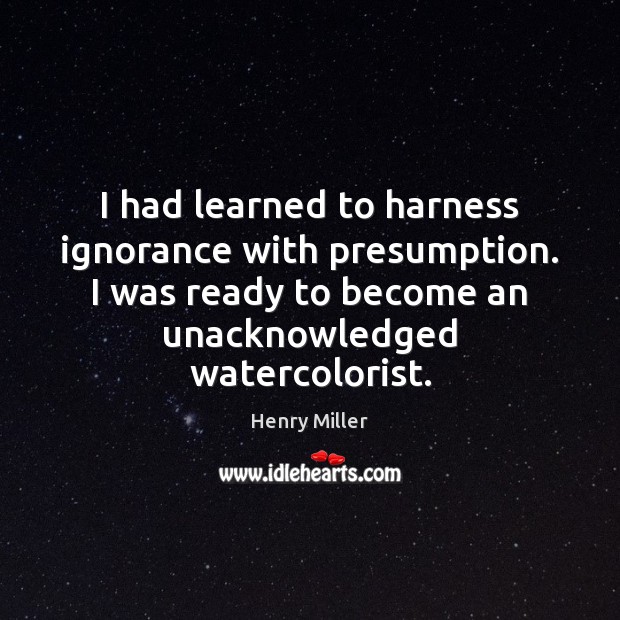 I had learned to harness ignorance with presumption. I was ready to Henry Miller Picture Quote