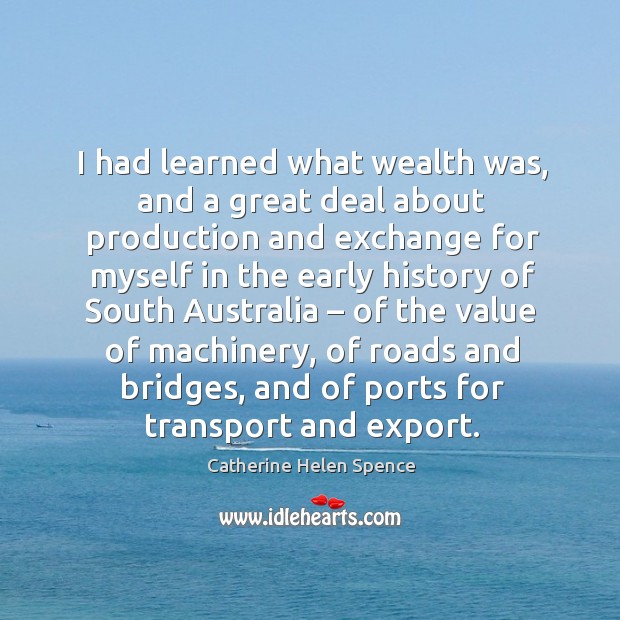 I had learned what wealth was, and a great deal about production and exchange for myself Catherine Helen Spence Picture Quote