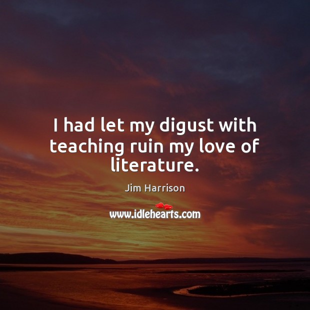 I had let my digust with teaching ruin my love of literature. Jim Harrison Picture Quote