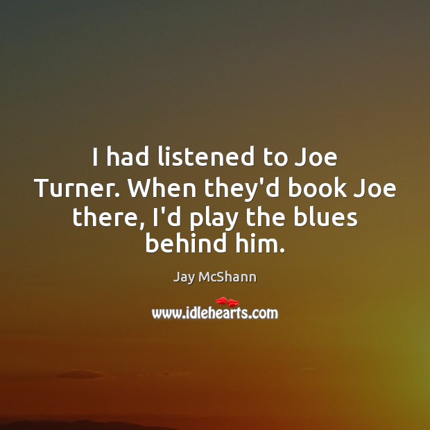 I had listened to Joe Turner. When they’d book Joe there, I’d play the blues behind him. Image