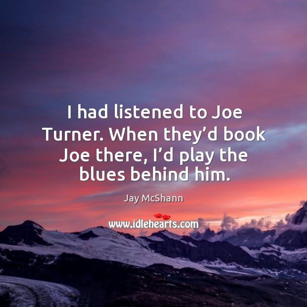 I had listened to joe turner. When they’d book joe there, I’d play the blues behind him. Jay McShann Picture Quote