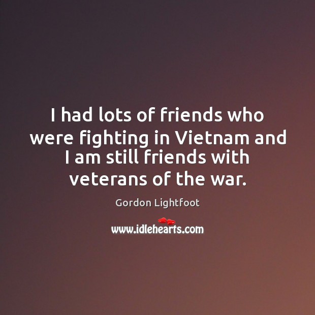 I had lots of friends who were fighting in Vietnam and I Gordon Lightfoot Picture Quote