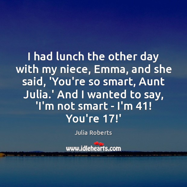 I had lunch the other day with my niece, Emma, and she Julia Roberts Picture Quote
