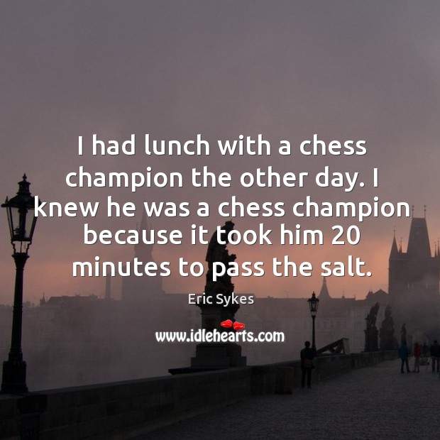 I had lunch with a chess champion the other day. I knew Eric Sykes Picture Quote