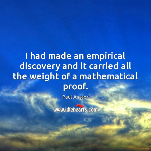 I had made an empirical discovery and it carried all the weight of a mathematical proof. Paul Auster Picture Quote