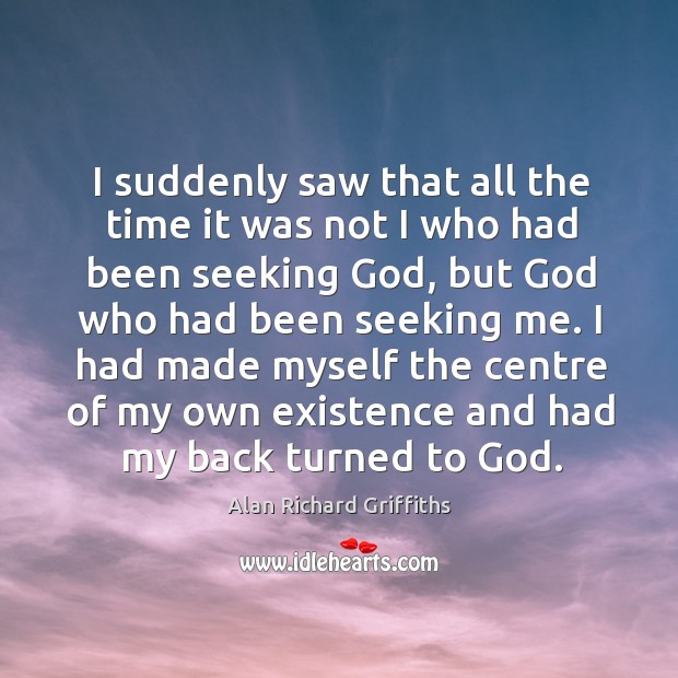 I had made myself the centre of my own existence and had my back turned to God. Alan Richard Griffiths Picture Quote