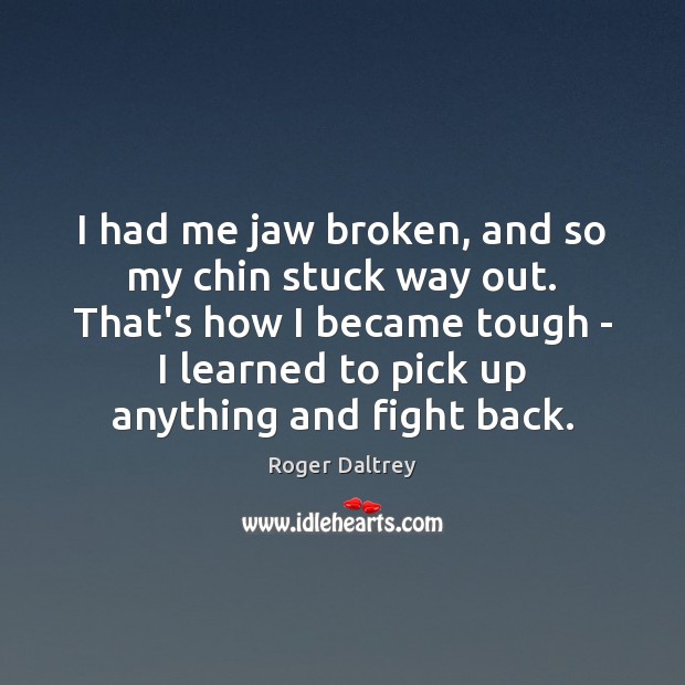 I had me jaw broken, and so my chin stuck way out. Roger Daltrey Picture Quote