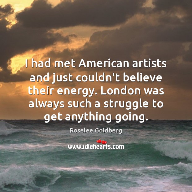I had met American artists and just couldn’t believe their energy. London Roselee Goldberg Picture Quote