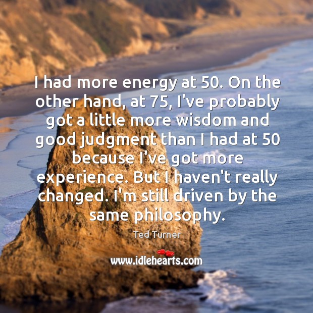 I had more energy at 50. On the other hand, at 75, I’ve probably Image