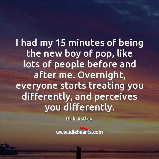 I had my 15 minutes of being the new boy of pop, like Rick Astley Picture Quote