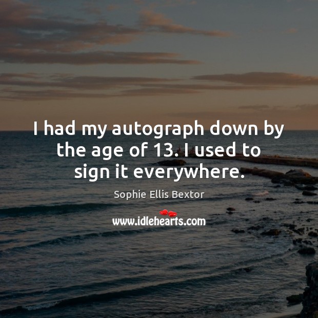I had my autograph down by the age of 13. I used to sign it everywhere. Sophie Ellis Bextor Picture Quote