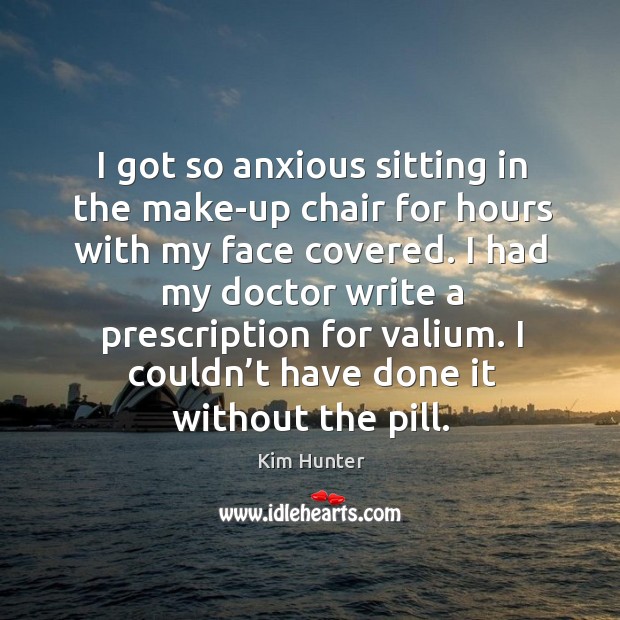 I had my doctor write a prescription for valium. I couldn’t have done it without the pill. Kim Hunter Picture Quote