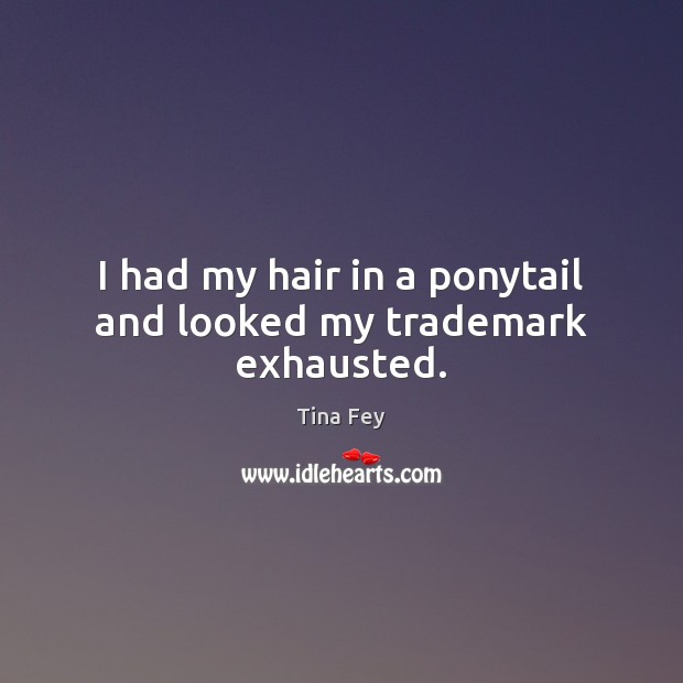 I had my hair in a ponytail and looked my trademark exhausted. Image