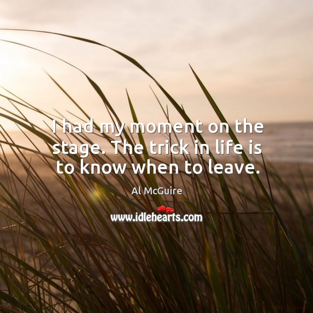 I had my moment on the stage. The trick in life is to know when to leave. Al McGuire Picture Quote