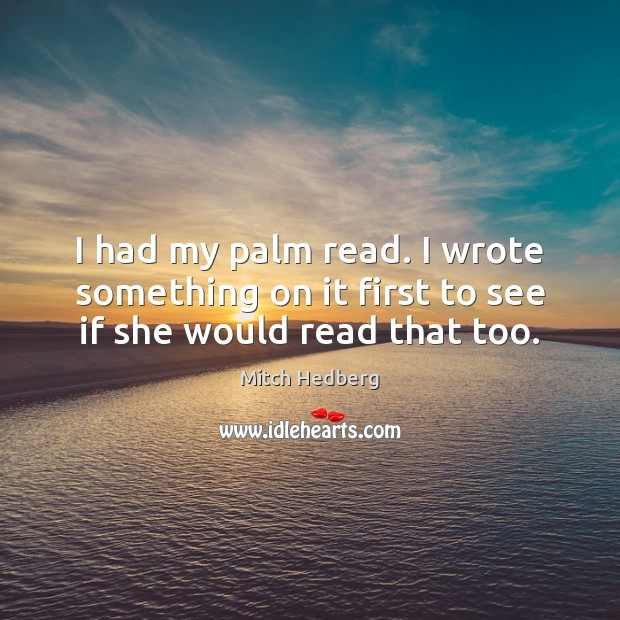 I had my palm read. I wrote something on it first to see if she would read that too. Mitch Hedberg Picture Quote