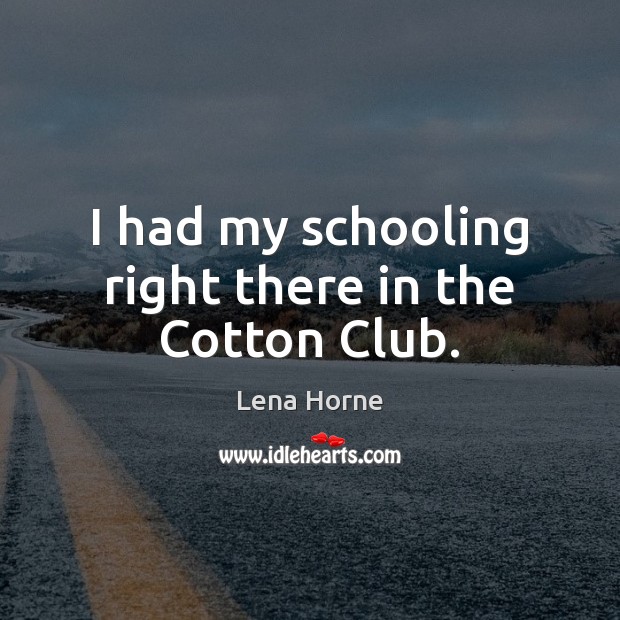 I had my schooling right there in the Cotton Club. Lena Horne Picture Quote