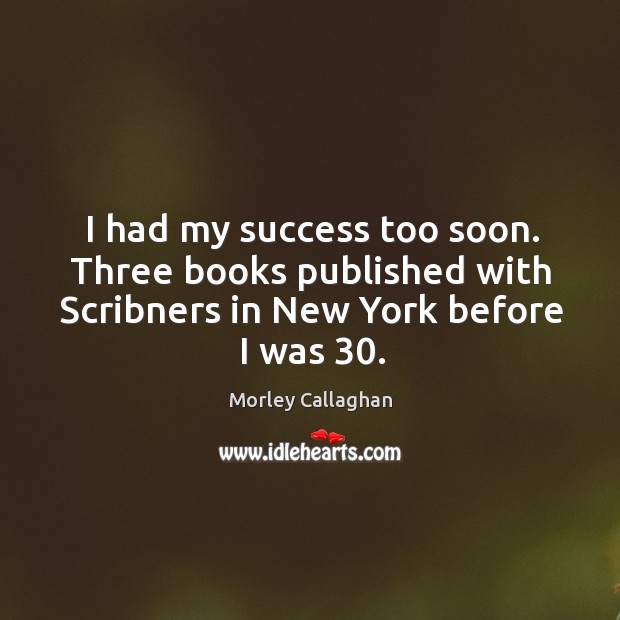 I had my success too soon. Three books published with Scribners in Morley Callaghan Picture Quote