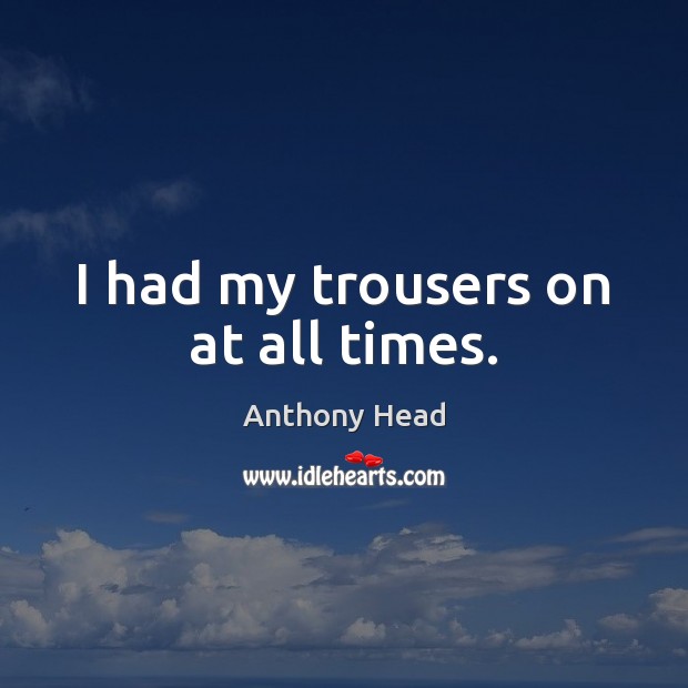 I had my trousers on at all times. Anthony Head Picture Quote