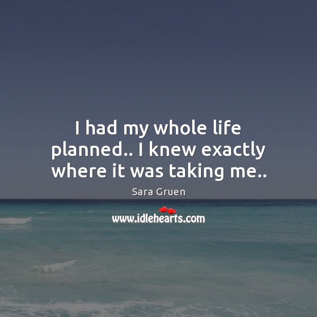 I had my whole life planned.. I knew exactly where it was taking me.. Sara Gruen Picture Quote