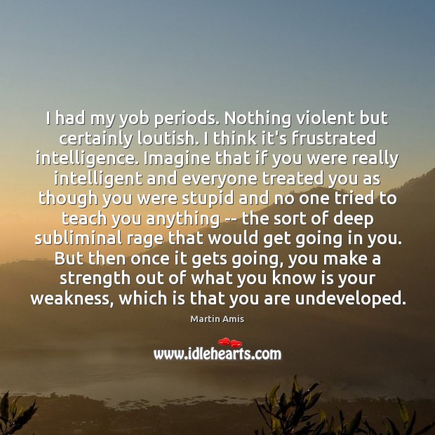 I had my yob periods. Nothing violent but certainly loutish. I think Martin Amis Picture Quote