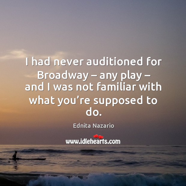 I had never auditioned for broadway – any play – and I was not familiar with what you’re supposed to do. Ednita Nazario Picture Quote