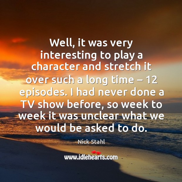 I had never done a tv show before, so week to week it was unclear what we would be asked to do. Nick Stahl Picture Quote