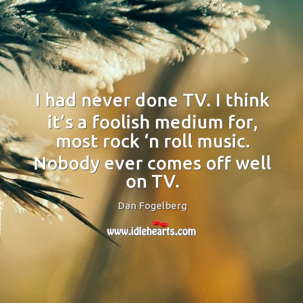 I had never done tv. I think it’s a foolish medium for, most rock ‘n roll music. Dan Fogelberg Picture Quote