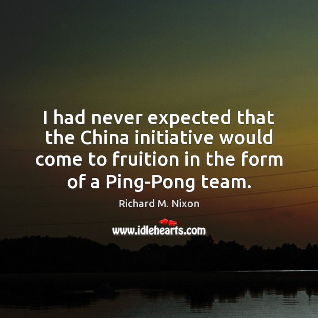 I had never expected that the China initiative would come to fruition Richard M. Nixon Picture Quote