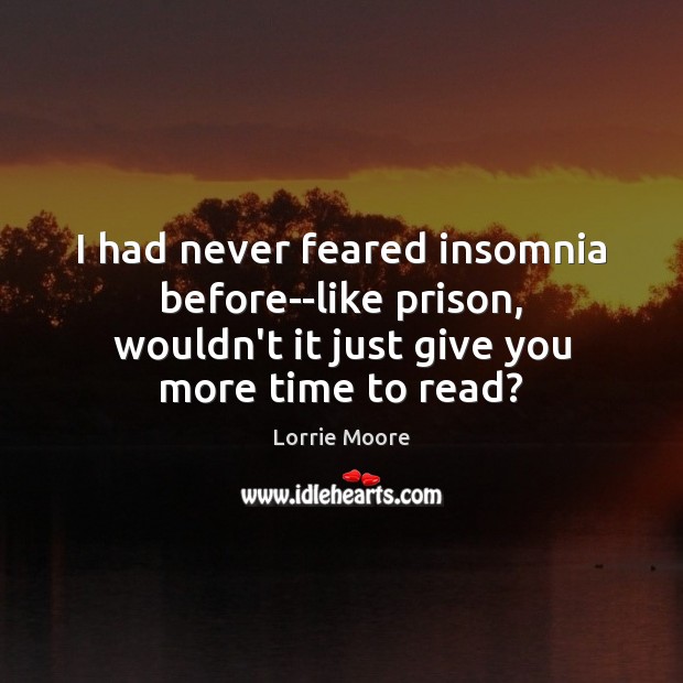 I had never feared insomnia before–like prison, wouldn’t it just give you Lorrie Moore Picture Quote
