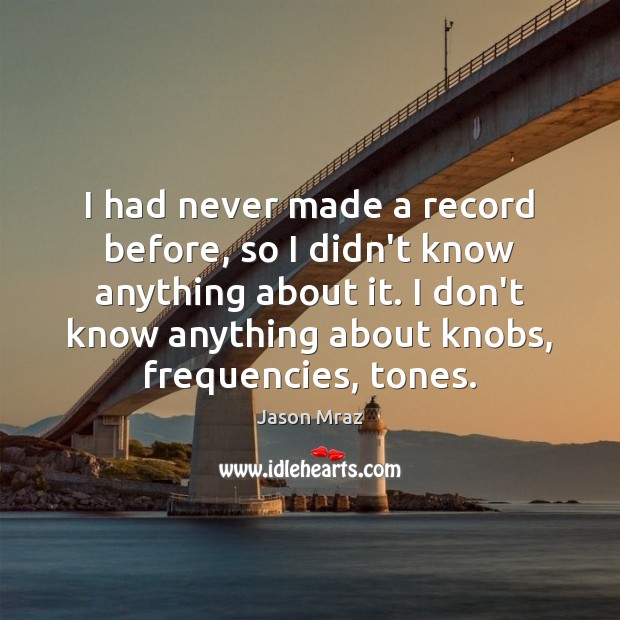 I had never made a record before, so I didn’t know anything Jason Mraz Picture Quote