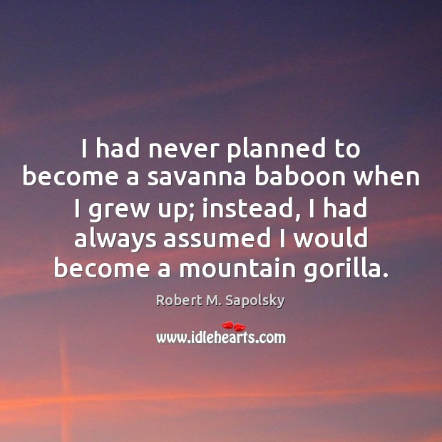 I had never planned to become a savanna baboon when I grew Robert M. Sapolsky Picture Quote