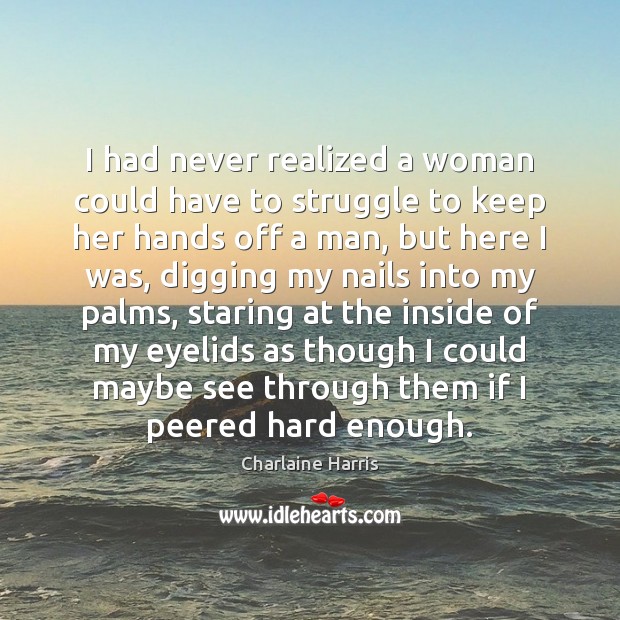 I had never realized a woman could have to struggle to keep 